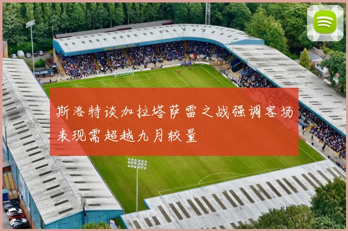 斯洛特谈加拉塔萨雷之战强调客场表现需超越九月较量