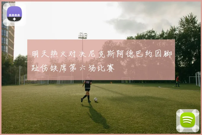 明天热火对决尼克斯阿德巴约因脚趾伤缺席第六场比赛