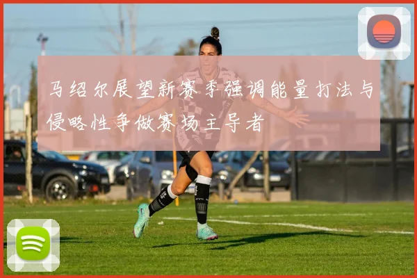 马绍尔展望新赛季强调能量打法与侵略性争做赛场主导者