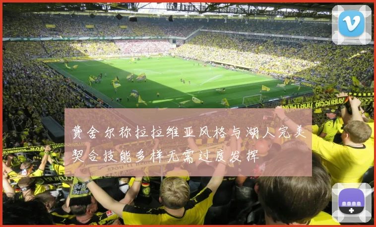 费舍尔称拉拉维亚风格与湖人完美契合技能多样无需过度发挥