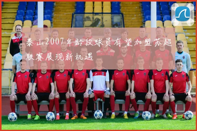 泰山2007年龄段球员有望加盟苏超联赛展现新机遇