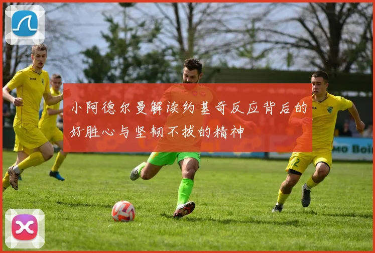 小阿德尔曼解读约基奇反应背后的好胜心与坚韧不拔的精神