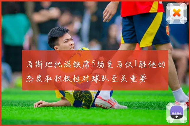 马斯坦托诺缺席5场皇马仅1胜他的态度和积极性对球队至关重要