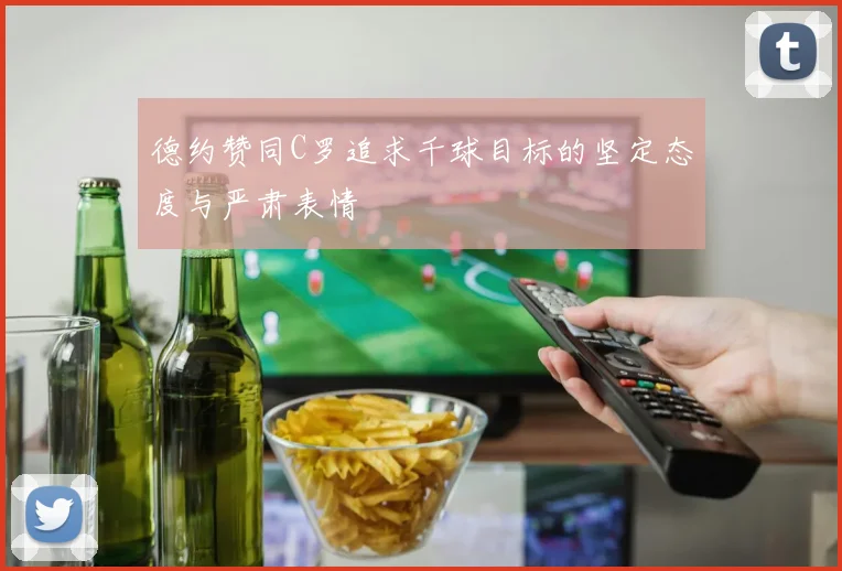 德约赞同C罗追求千球目标的坚定态度与严肃表情