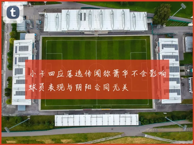 小卡回应落选传闻称萧华不会影响球员表现与阴阳合同无关