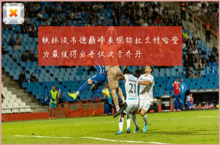 铁林谈韦德巅峰表现称杜兰特哈登为最佳得分手仅次于乔丹
