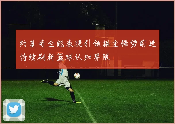 约基奇全能表现引领掘金强势前进持续刷新篮球认知界限