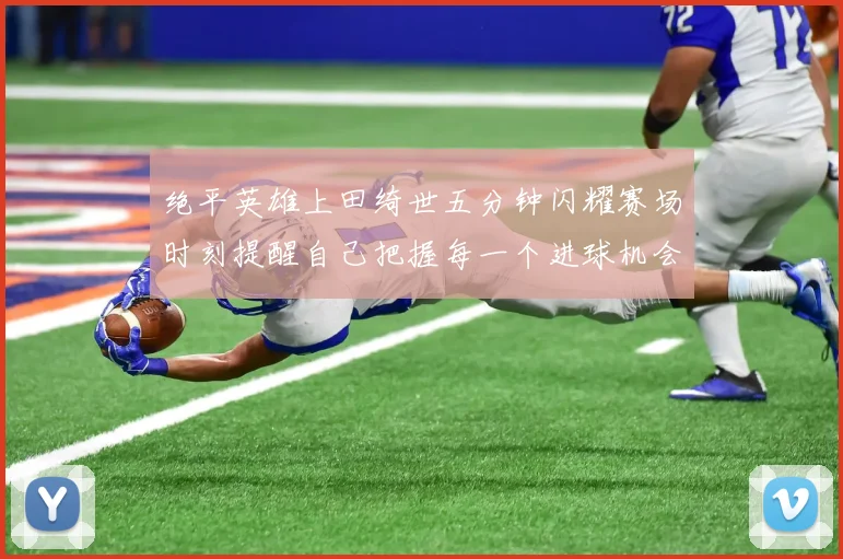 绝平英雄上田绮世五分钟闪耀赛场时刻提醒自己把握每一个进球机会