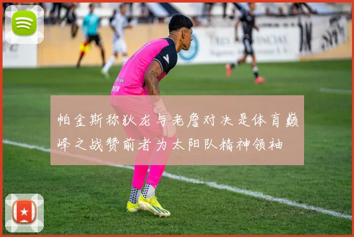 帕金斯称狄龙与老詹对决是体育巅峰之战赞前者为太阳队精神领袖