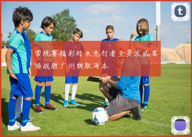 常规赛精彩对决先行者全员发威客场战胜广州朗肽海本