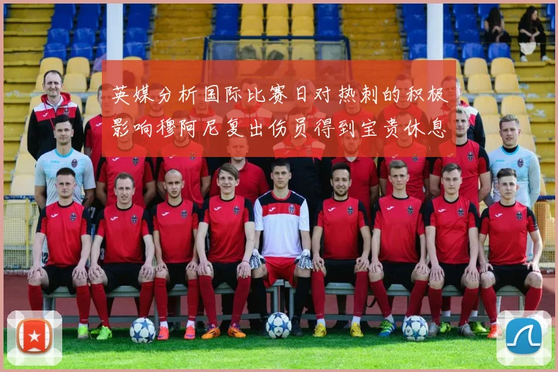 英媒分析国际比赛日对热刺的积极影响穆阿尼复出伤员得到宝贵休息时间