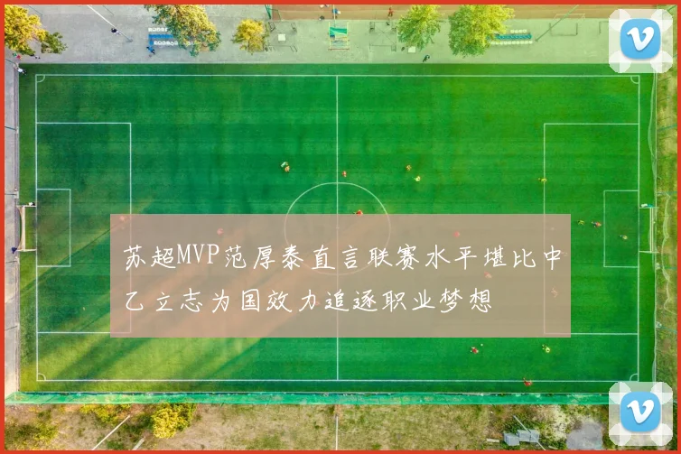 苏超MVP范厚泰直言联赛水平堪比中乙立志为国效力追逐职业梦想