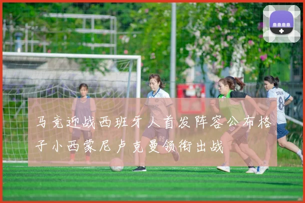 马竞迎战西班牙人首发阵容公布格子小西蒙尼卢克曼领衔出战