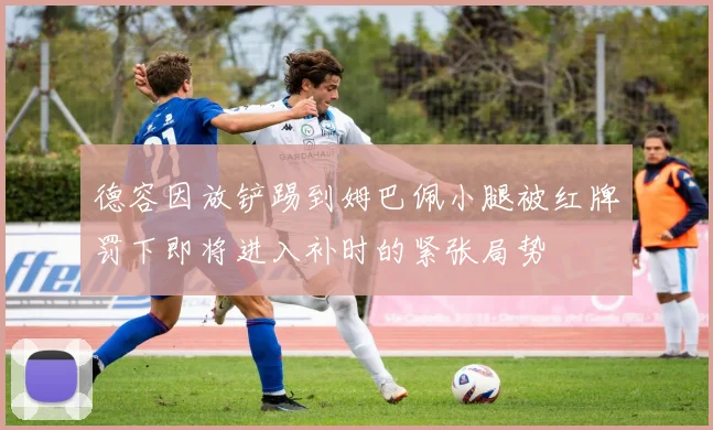 德容因放铲踢到姆巴佩小腿被红牌罚下即将进入补时的紧张局势