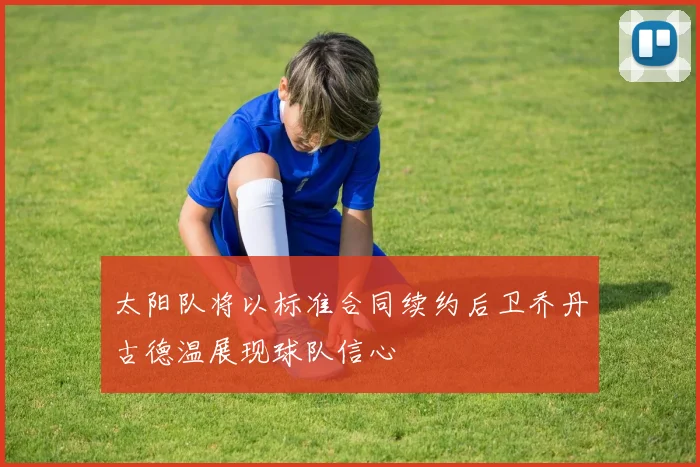 太阳队将以标准合同续约后卫乔丹古德温展现球队信心